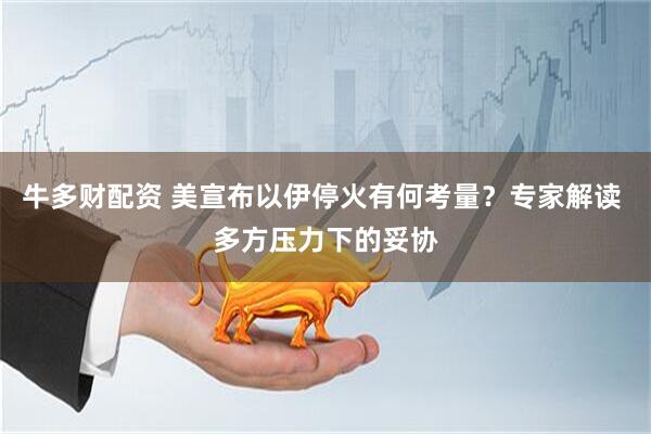 牛多财配资 美宣布以伊停火有何考量？专家解读 多方压力下的妥协