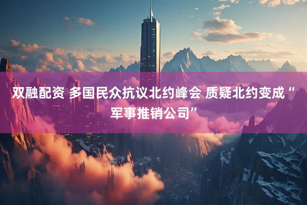 双融配资 多国民众抗议北约峰会 质疑北约变成“军事推销公司”