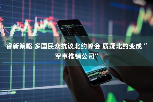 睿新策略 多国民众抗议北约峰会 质疑北约变成“军事推销公司”