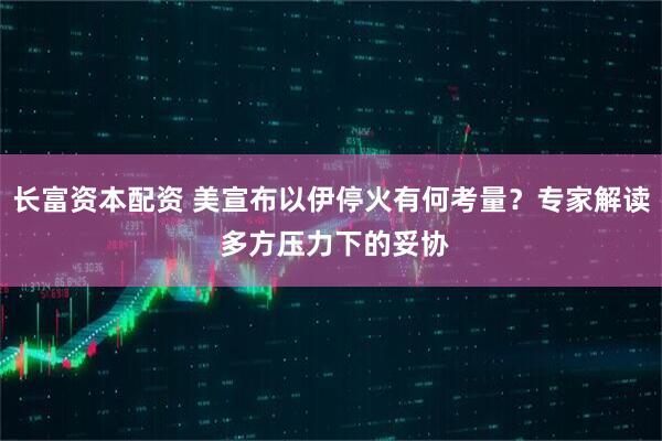 长富资本配资 美宣布以伊停火有何考量？专家解读 多方压力下的妥协
