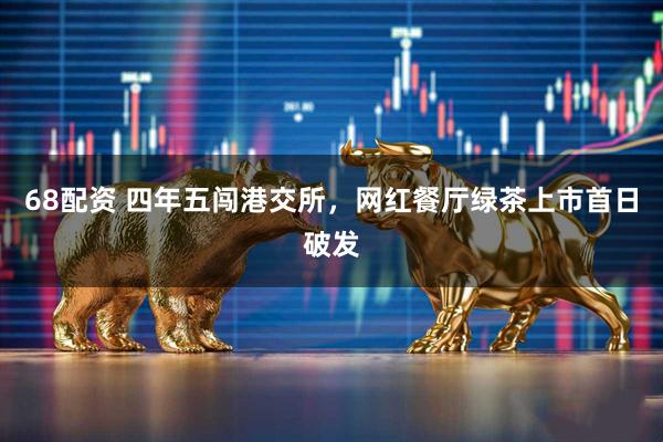 68配资 四年五闯港交所，网红餐厅绿茶上市首日破发