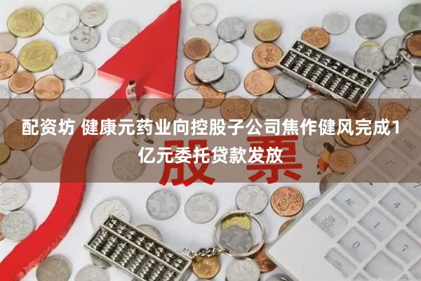 配资坊 健康元药业向控股子公司焦作健风完成1亿元委托贷款发放