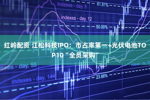 红岭配资 江松科技IPO：市占率第一+光伏电池TOP10“全员采购”