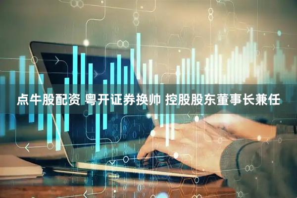 点牛股配资 粤开证券换帅 控股股东董事长兼任