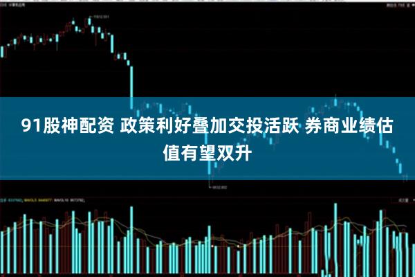 91股神配资 政策利好叠加交投活跃 券商业绩估值有望双升