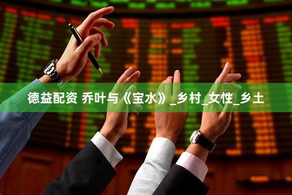 德益配资 乔叶与《宝水》_乡村_女性_乡土