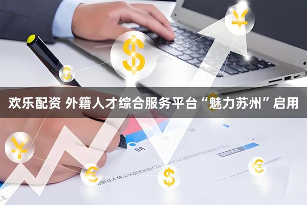 欢乐配资 外籍人才综合服务平台“魅力苏州”启用