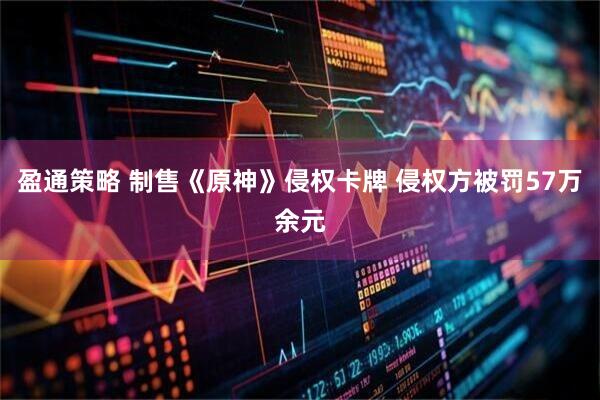 盈通策略 制售《原神》侵权卡牌 侵权方被罚57万余元