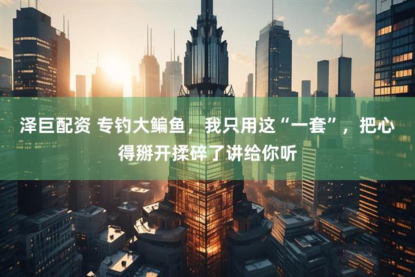 泽巨配资 专钓大鳊鱼，我只用这“一套”，把心得掰开揉碎了讲给你听