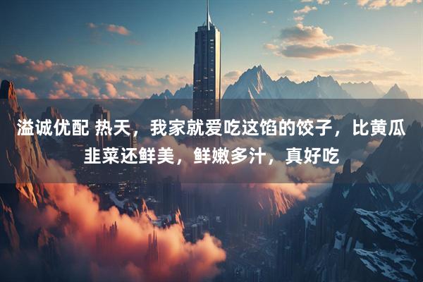 溢诚优配 热天，我家就爱吃这馅的饺子，比黄瓜韭菜还鲜美，鲜嫩多汁，真好吃