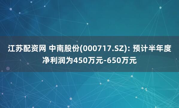 江苏配资网 中南股份(000717.SZ): 预计半年度净利润为450万元-650万元