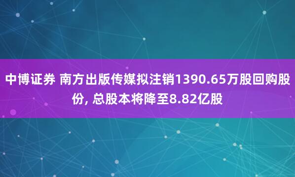 中博证券 南方出版传媒拟注销1390.65万股回购股份, 总股本将降至8.82亿股