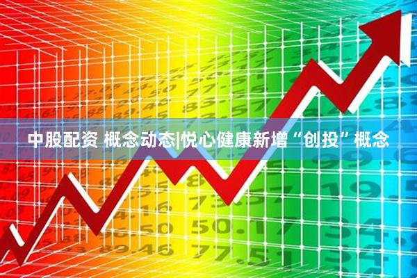 中股配资 概念动态|悦心健康新增“创投”概念