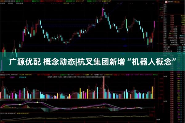 广源优配 概念动态|杭叉集团新增“机器人概念”