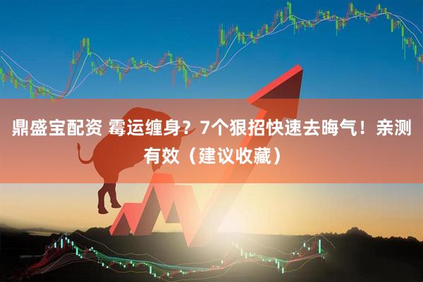 鼎盛宝配资 霉运缠身？7个狠招快速去晦气！亲测有效（建议收藏）