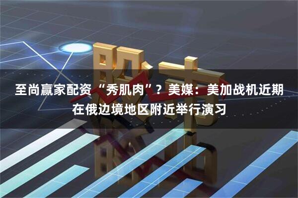 至尚赢家配资 “秀肌肉”？美媒：美加战机近期在俄边境地区附近举行演习
