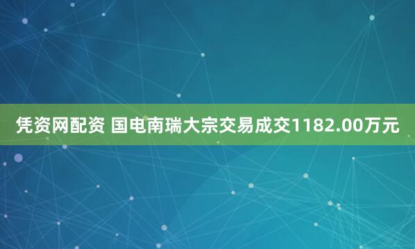 凭资网配资 国电南瑞大宗交易成交1182.00万元
