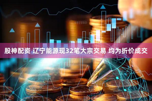 股神配资 辽宁能源现32笔大宗交易 均为折价成交