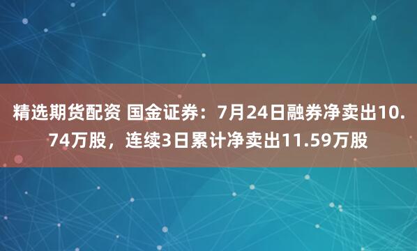 精选期货配资 国金证券：7月24日融券净卖出10.74万股，连续3日累计净卖出11.59万股