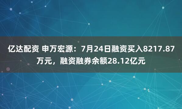 亿达配资 申万宏源：7月24日融资买入8217.87万元，融资融券余额28.12亿元