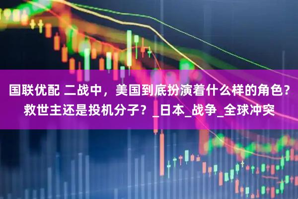 国联优配 二战中，美国到底扮演着什么样的角色？救世主还是投机分子？_日本_战争_全球冲突