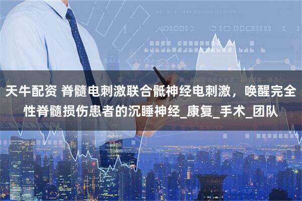 天牛配资 脊髓电刺激联合骶神经电刺激，唤醒完全性脊髓损伤患者的沉睡神经_康复_手术_团队