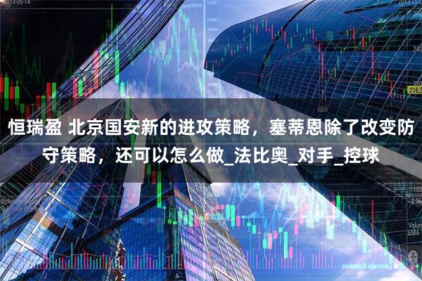 恒瑞盈 北京国安新的进攻策略，塞蒂恩除了改变防守策略，还可以怎么做_法比奥_对手_控球