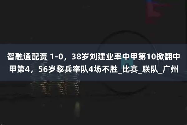 智融通配资 1-0，38岁刘建业率中甲第10掀翻中甲第4，56岁黎兵率队4场不胜_比赛_联队_广州