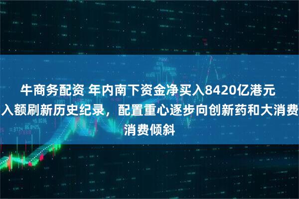 牛商务配资 年内南下资金净买入8420亿港元 净买入额刷新历史纪录，配置重心逐步向创新药和大消费倾斜