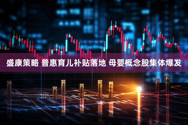 盛康策略 普惠育儿补贴落地 母婴概念股集体爆发