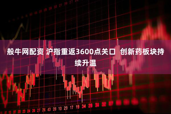 般牛网配资 沪指重返3600点关口  创新药板块持续升温