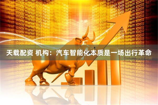 天载配资 机构：汽车智能化本质是一场出行革命