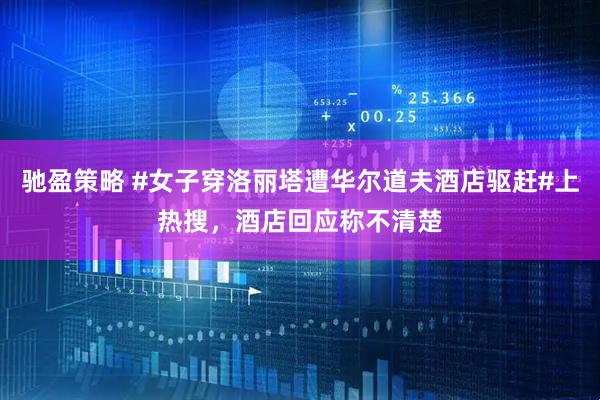 驰盈策略 #女子穿洛丽塔遭华尔道夫酒店驱赶#上热搜，酒店回应称不清楚