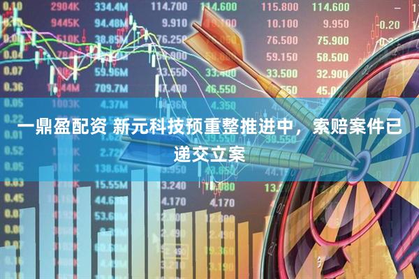 一鼎盈配资 新元科技预重整推进中，索赔案件已递交立案