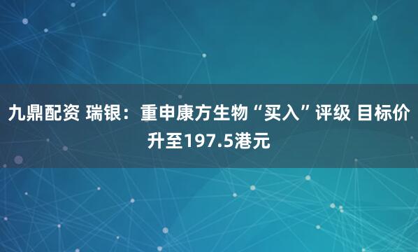 九鼎配资 瑞银：重申康方生物“买入”评级 目标价升至197.5港元