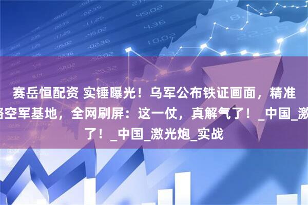 赛岳恒配资 实锤曝光！乌军公布铁证画面，精准打残俄战略空军基地，全网刷屏：这一仗，真解气了！_中国_激光炮_实战