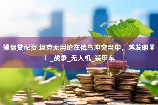 操盘贷配资 坦克无用论在俄乌冲突当中，越发明显！_战争_无人机_装甲车