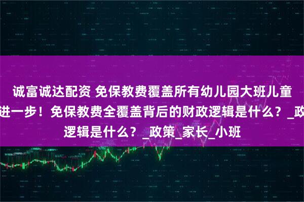 诚富诚达配资 免保教费覆盖所有幼儿园大班儿童，教育公平再进一步！免保教费全覆盖背后的财政逻辑是什么？_政策_家长_小班