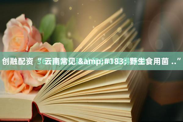 创融配资 “ 云南常见 &#183; 野生食用菌 ..”