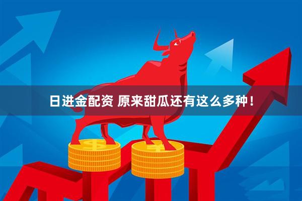 日进金配资 原来甜瓜还有这么多种！