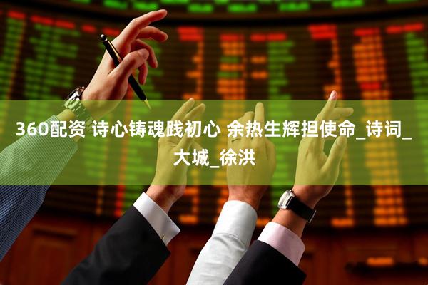 360配资 诗心铸魂践初心 余热生辉担使命_诗词_大城_徐洪