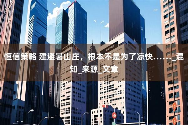 恒信策略 建避暑山庄，根本不是为了凉快……_混知_来源_文章