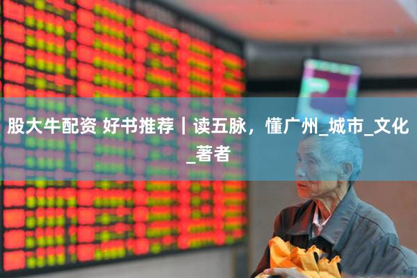 股大牛配资 好书推荐｜读五脉，懂广州_城市_文化_著者