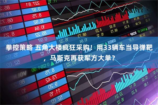 拳控策略 五角大楼疯狂采购！用33辆车当导弹靶，马斯克再获军方大单？