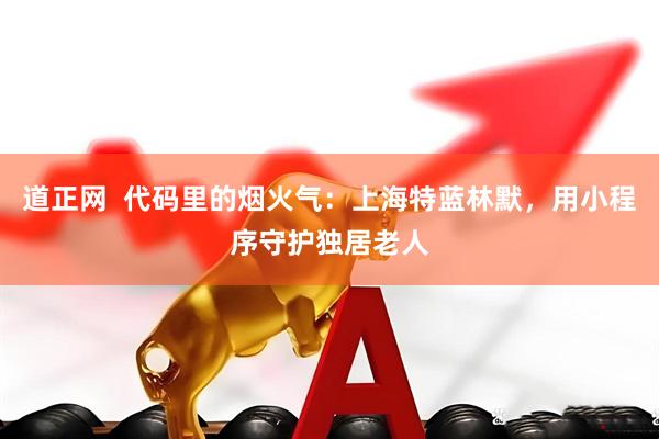 道正网  代码里的烟火气：上海特蓝林默，用小程序守护独居老人