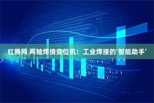 红腾网 两轴焊接变位机：工业焊接的‘智能助手’