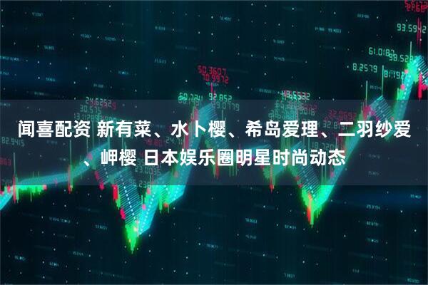 闻喜配资 新有菜、水卜樱、希岛爱理、二羽纱爱、岬樱 日本娱乐圈明星时尚动态