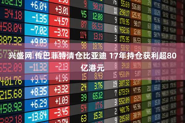 兴盛网 传巴菲特清仓比亚迪 17年持仓获利超80亿港元