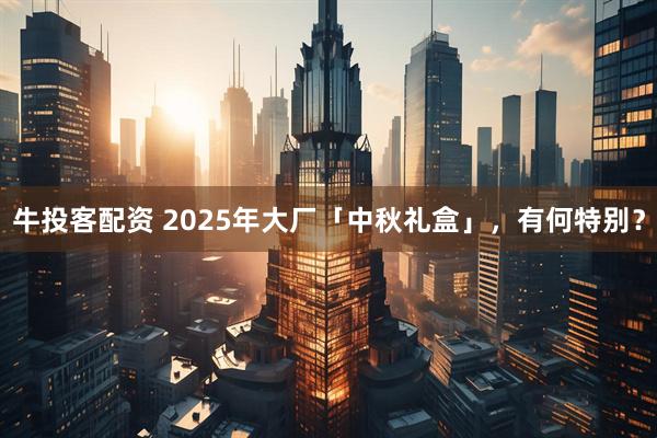 牛投客配资 2025年大厂「中秋礼盒」，有何特别？