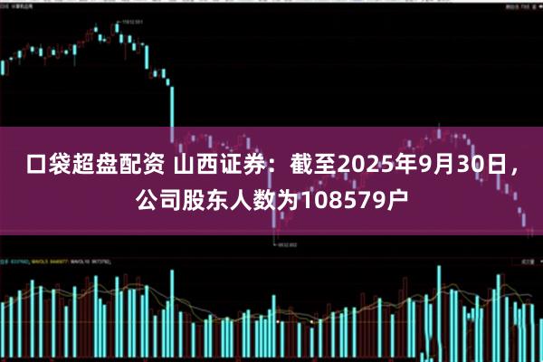 口袋超盘配资 山西证券：截至2025年9月30日，公司股东人数为108579户